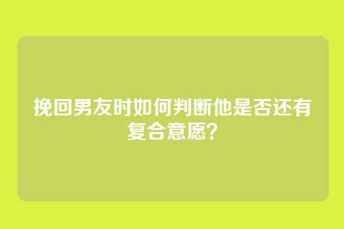 挽回男友时如何判断他是否还有复合意愿？