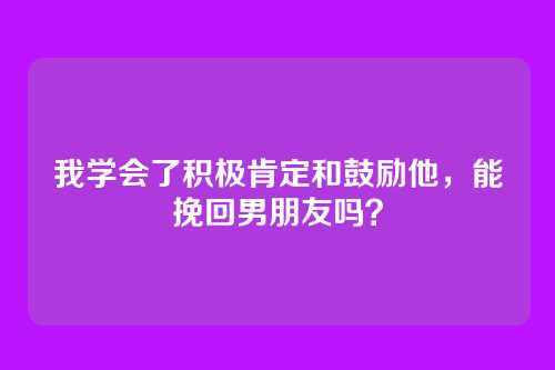 我学会了积极肯定和鼓励他，能挽回男朋友吗？