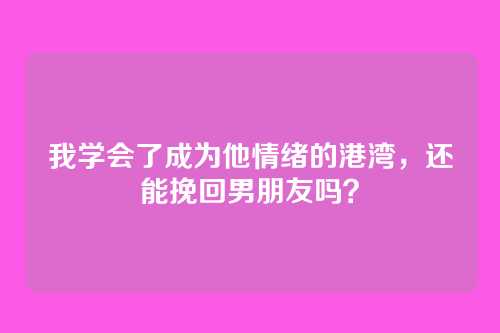 我学会了成为他情绪的港湾，还能挽回男朋友吗？