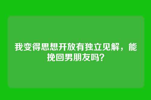 我变得思想开放有独立见解，能挽回男朋友吗？