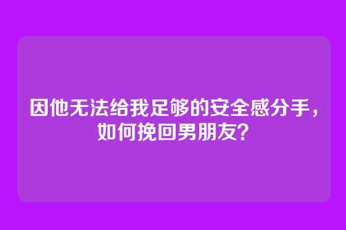 因他无法给我足够的安全感分手，如何挽回男朋友？