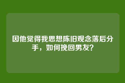 因他觉得我思想陈旧观念落后分手，如何挽回男友？