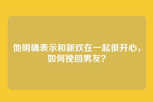 他明确表示和新欢在一起很开心，如何挽回男友？