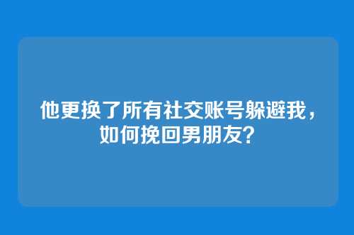 他更换了所有社交账号躲避我，如何挽回男朋友？