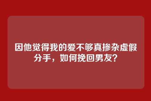 因他觉得我的爱不够真掺杂虚假分手，如何挽回男友？