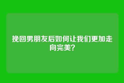 挽回男朋友后如何让我们更加走向完美？