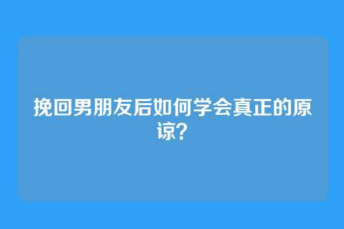 挽回男朋友后如何学会真正的原谅？