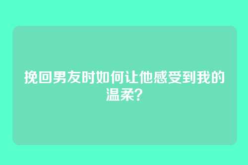 挽回男友时如何让他感受到我的温柔？