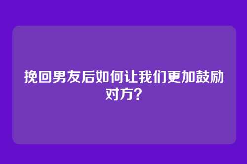 挽回男友后如何让我们更加鼓励对方？