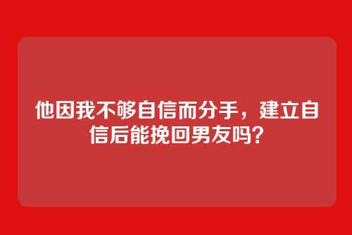 他因我不够自信而分手，建立自信后能挽回男友吗？