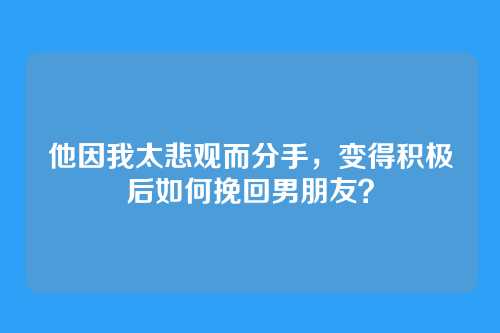 他因我太悲观而分手，变得积极后如何挽回男朋友？