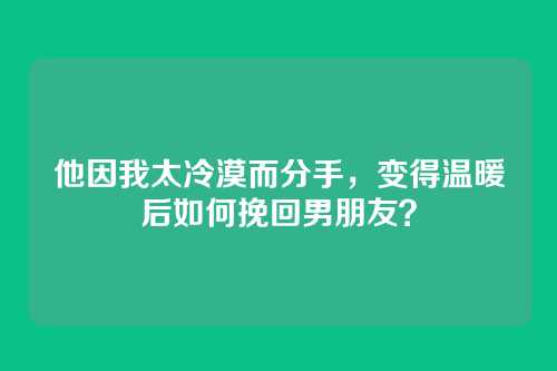 他因我太冷漠而分手，变得温暖后如何挽回男朋友？
