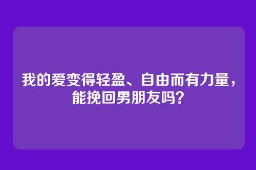 我的爱变得轻盈、自由而有力量，能挽回男朋友吗？