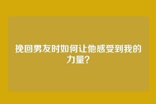 挽回男友时如何让他感受到我的力量？