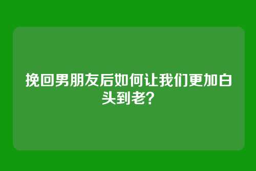 挽回男朋友后如何让我们更加白头到老？