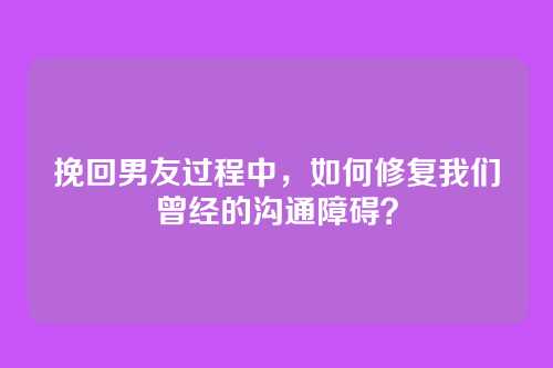 挽回男友过程中，如何修复我们曾经的沟通障碍？