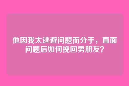 他因我太逃避问题而分手，直面问题后如何挽回男朋友？