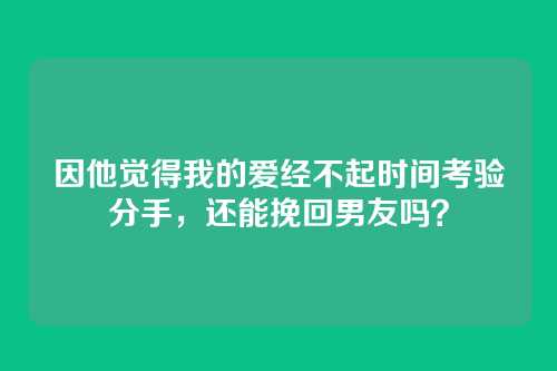 因他觉得我的爱经不起时间考验分手，还能挽回男友吗？