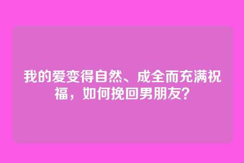 我的爱变得自然、成全而充满祝福，如何挽回男朋友？