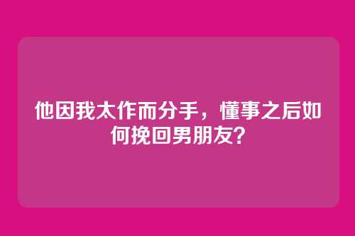 他因我太作而分手，懂事之后如何挽回男朋友？