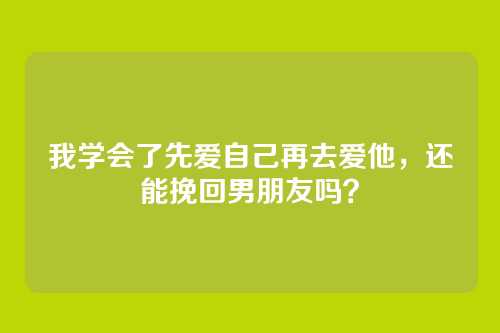 我学会了先爱自己再去爱他，还能挽回男朋友吗？