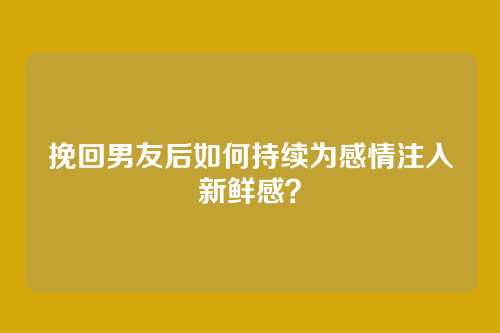挽回男友后如何持续为感情注入新鲜感？