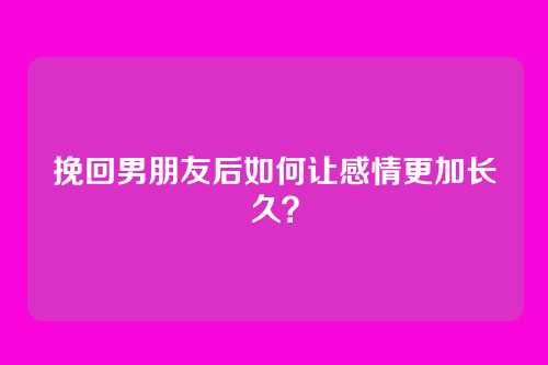挽回男朋友后如何让感情更加长久？