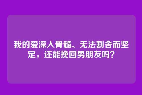 我的爱深入骨髓、无法割舍而坚定，还能挽回男朋友吗？