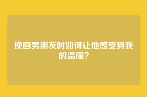 挽回男朋友时如何让他感受到我的温暖？