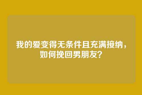 我的爱变得无条件且充满接纳，如何挽回男朋友？