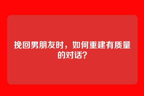 挽回男朋友时，如何重建有质量的对话？