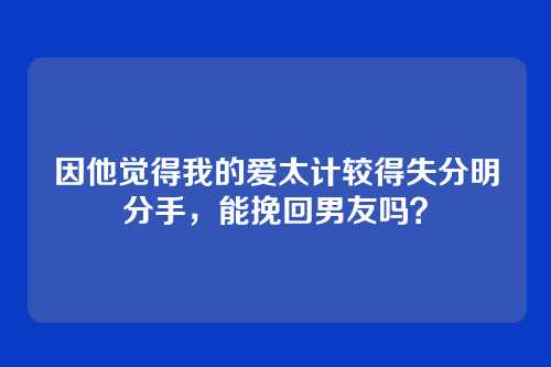 因他觉得我的爱太计较得失分明分手，能挽回男友吗？
