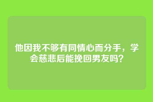 他因我不够有同情心而分手，学会慈悲后能挽回男友吗？
