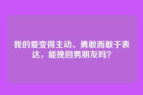 我的爱变得主动、勇敢而敢于表达，能挽回男朋友吗？