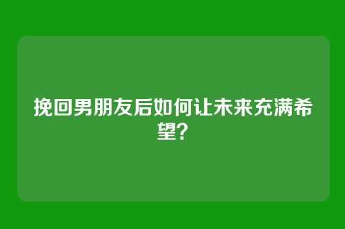 挽回男朋友后如何让未来充满希望？
