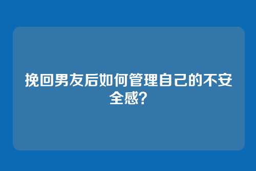 挽回男友后如何管理自己的不安全感？