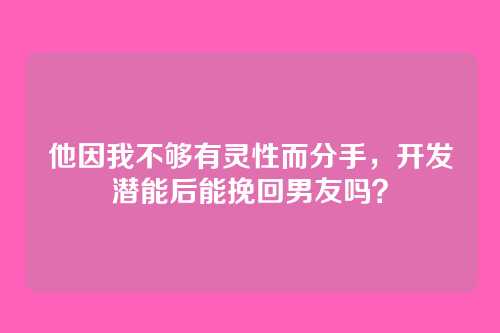 他因我不够有灵性而分手，开发潜能后能挽回男友吗？
