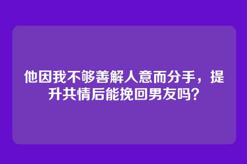 他因我不够善解人意而分手，提升共情后能挽回男友吗？