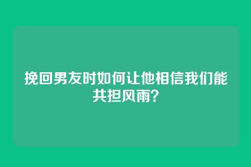 挽回男友时如何让他相信我们能共担风雨？