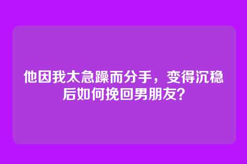 他因我太急躁而分手，变得沉稳后如何挽回男朋友？