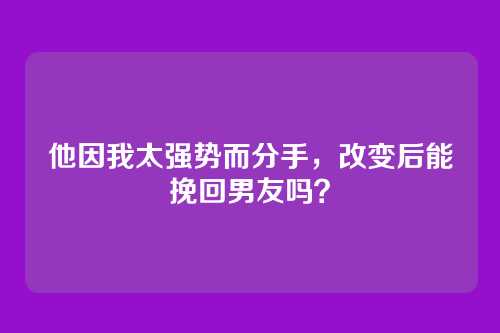 他因我太强势而分手，改变后能挽回男友吗？