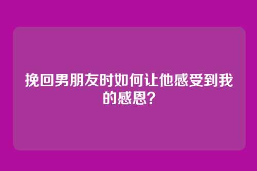 挽回男朋友时如何让他感受到我的感恩？