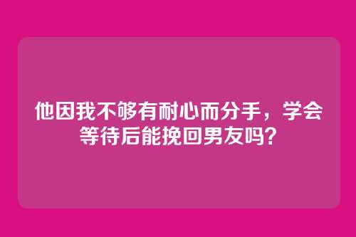 他因我不够有耐心而分手，学会等待后能挽回男友吗？