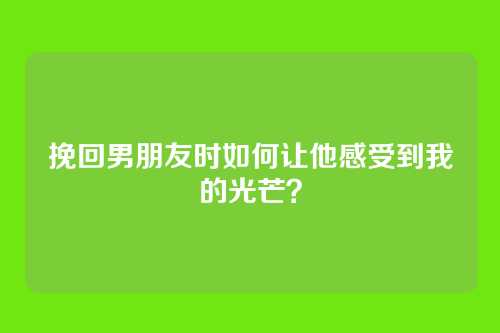 挽回男朋友时如何让他感受到我的光芒？