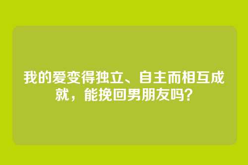 我的爱变得独立、自主而相互成就，能挽回男朋友吗？