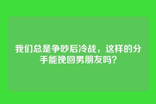 我们总是争吵后冷战，这样的分手能挽回男朋友吗？