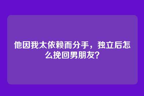 他因我太依赖而分手，独立后怎么挽回男朋友？
