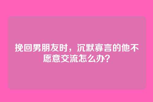 挽回男朋友时，沉默寡言的他不愿意交流怎么办？