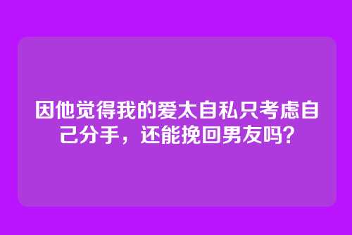 因他觉得我的爱太自私只考虑自己分手，还能挽回男友吗？