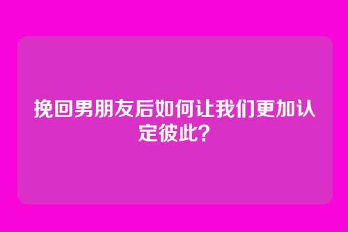 挽回男朋友后如何让我们更加认定彼此？